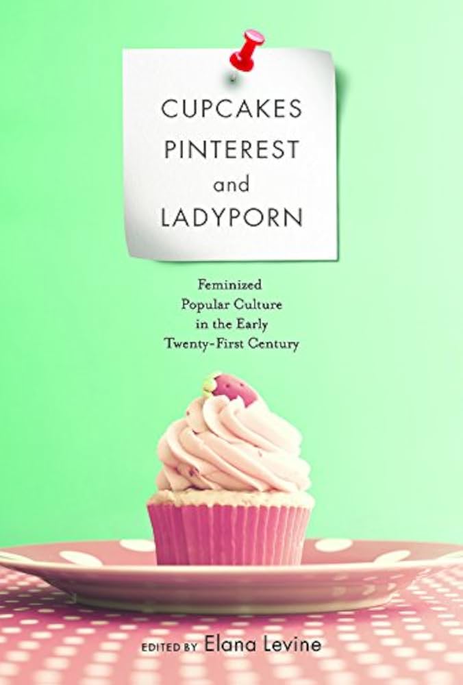 Cupcakes, Pinterest, and Ladyporn: Feminized Popular Culture in the Early Twenty-First Centur