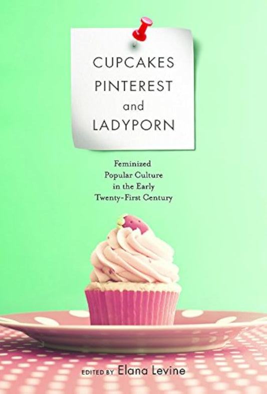 Cupcakes, Pinterest, and Ladyporn: Feminized Popular Culture in the Early Twenty-First Centur