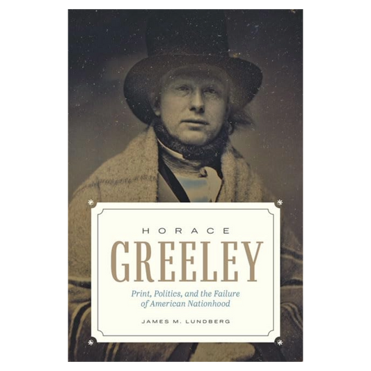 Horace Greeley: Print, Politics, and the Failure of American Nationhood